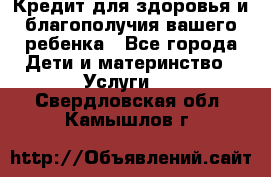 Кредит для здоровья и благополучия вашего ребенка - Все города Дети и материнство » Услуги   . Свердловская обл.,Камышлов г.